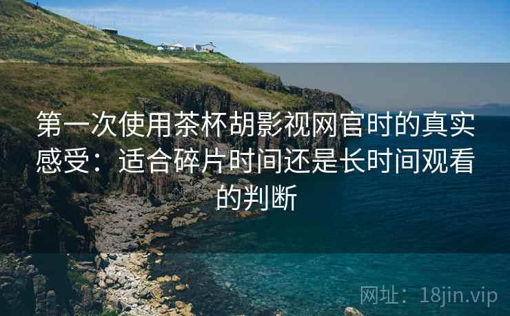 第一次使用茶杯胡影视网官时的真实感受:适合碎片时间还是长时间观看的判断-第2张图片 第一次使用茶杯胡影视网官时的真实感受:适合碎片时间还是长时间观看的判断-第2张图片