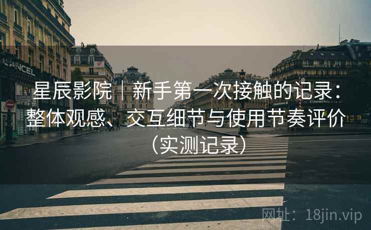 星辰影院|新手第一次接触的记录:整体观感、交互细节与使用节奏评价(实测记录)-第2张图片 星辰影院|新手第一次接触的记录:整体观感、交互细节与使用节奏评价(实测记录)-第2张图片