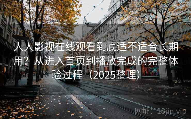 人人影视在线观看到底适不适合长期用?从进入首页到播放完成的完整体验过程(2025整理)-第1张图片 人人影视在线观看到底适不适合长期用?从进入首页到播放完成的完整体验过程(2025整理)-第1张图片