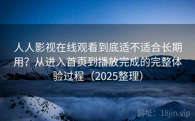 人人影视在线观看到底适不适合长期用?从进入首页到播放完成的完整体验过程(2025整理)-第2张图片 人人影视在线观看到底适不适合长期用?从进入首页到播放完成的完整体验过程(2025整理)-第2张图片