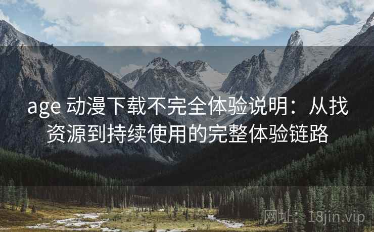 age 动漫下载不完全体验说明:从找资源到持续使用的完整体验链路-第1张图片 age 动漫下载不完全体验说明:从找资源到持续使用的完整体验链路-第1张图片