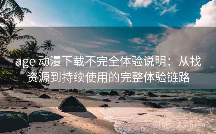 age 动漫下载不完全体验说明:从找资源到持续使用的完整体验链路-第2张图片 age 动漫下载不完全体验说明:从找资源到持续使用的完整体验链路-第2张图片