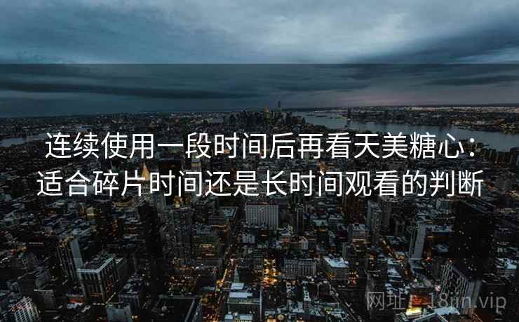 连续使用一段时间后再看天美糖心:适合碎片时间还是长时间观看的判断-第2张图片 连续使用一段时间后再看天美糖心:适合碎片时间还是长时间观看的判断-第2张图片