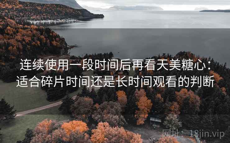连续使用一段时间后再看天美糖心:适合碎片时间还是长时间观看的判断-第1张图片 连续使用一段时间后再看天美糖心:适合碎片时间还是长时间观看的判断-第1张图片