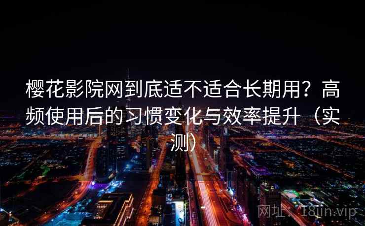 樱花影院网到底适不适合长期用?高频使用后的习惯变化与效率提升(实测)-第2张图片 樱花影院网到底适不适合长期用?高频使用后的习惯变化与效率提升(实测)-第2张图片