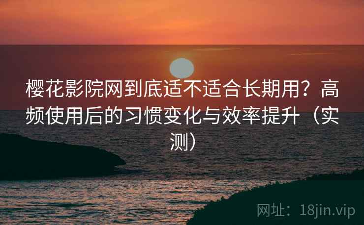 樱花影院网到底适不适合长期用?高频使用后的习惯变化与效率提升(实测)-第1张图片 樱花影院网到底适不适合长期用?高频使用后的习惯变化与效率提升(实测)-第1张图片