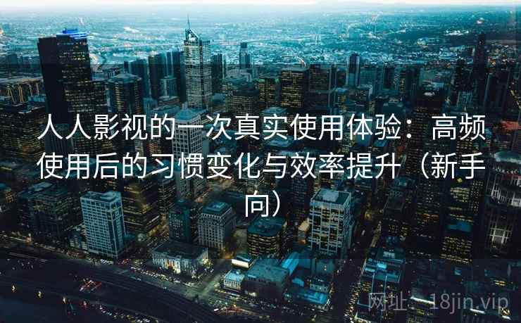 人人影视的一次真实使用体验:高频使用后的习惯变化与效率提升(新手向)-第1张图片 人人影视的一次真实使用体验:高频使用后的习惯变化与效率提升(新手向)-第1张图片
