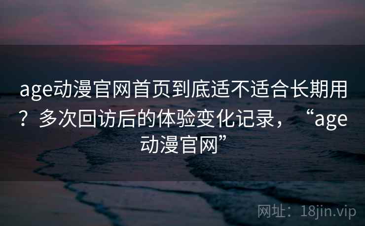 age动漫官网首页到底适不适合长期用?多次回访后的体验变化记录,“age动漫官网”-第2张图片 age动漫官网首页到底适不适合长期用?多次回访后的体验变化记录,“age动漫官网”-第2张图片