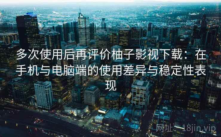 多次使用后再评价柚子影视下载:在手机与电脑端的使用差异与稳定性表现-第1张图片 多次使用后再评价柚子影视下载:在手机与电脑端的使用差异与稳定性表现-第1张图片
