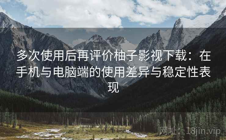 多次使用后再评价柚子影视下载:在手机与电脑端的使用差异与稳定性表现-第2张图片 多次使用后再评价柚子影视下载:在手机与电脑端的使用差异与稳定性表现-第2张图片