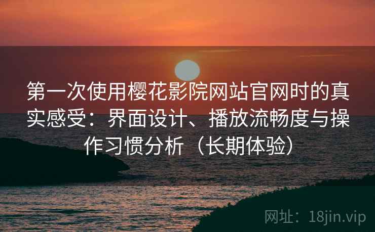第一次使用樱花影院网站官网时的真实感受:界面设计、播放流畅度与操作习惯分析(长期体验)-第1张图片 第一次使用樱花影院网站官网时的真实感受:界面设计、播放流畅度与操作习惯分析(长期体验)-第1张图片