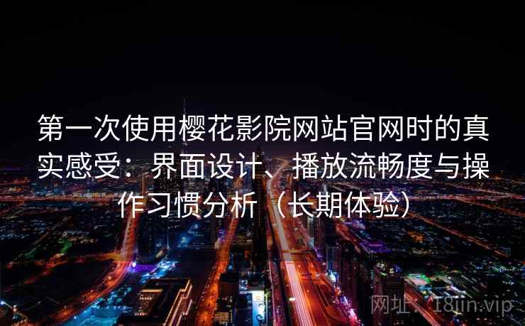 第一次使用樱花影院网站官网时的真实感受:界面设计、播放流畅度与操作习惯分析(长期体验)-第2张图片 第一次使用樱花影院网站官网时的真实感受:界面设计、播放流畅度与操作习惯分析(长期体验)-第2张图片