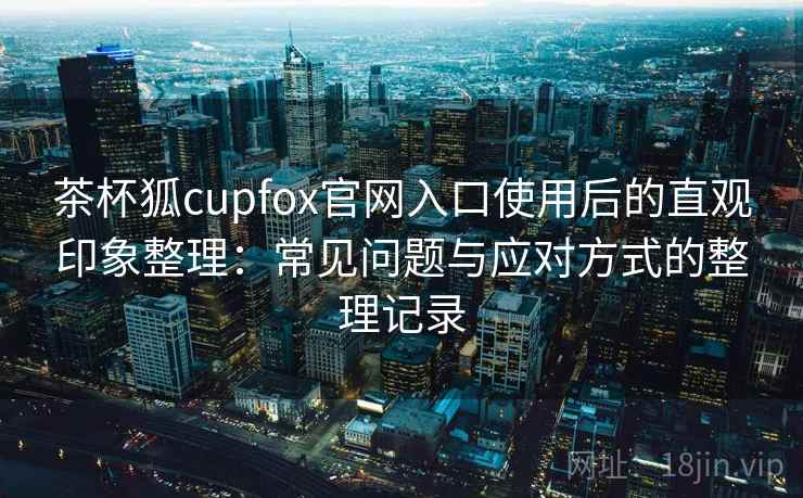 茶杯狐cupfox官网入口使用后的直观印象整理:常见问题与应对方式的整理记录-第2张图片 茶杯狐cupfox官网入口使用后的直观印象整理:常见问题与应对方式的整理记录-第2张图片