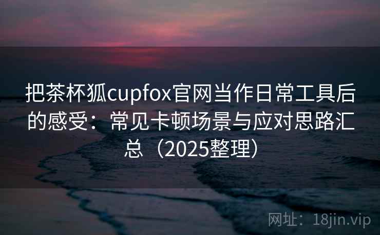 把茶杯狐cupfox官网当作日常工具后的感受:常见卡顿场景与应对思路汇总(2025整理)-第2张图片 把茶杯狐cupfox官网当作日常工具后的感受:常见卡顿场景与应对思路汇总(2025整理)-第2张图片