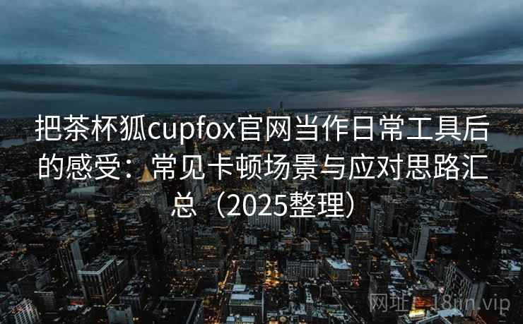 把茶杯狐cupfox官网当作日常工具后的感受:常见卡顿场景与应对思路汇总(2025整理)-第1张图片 把茶杯狐cupfox官网当作日常工具后的感受:常见卡顿场景与应对思路汇总(2025整理)-第1张图片