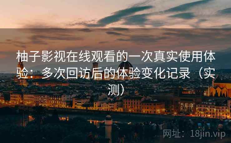 柚子影视在线观看的一次真实使用体验:多次回访后的体验变化记录(实测)-第1张图片 柚子影视在线观看的一次真实使用体验:多次回访后的体验变化记录(实测)-第1张图片