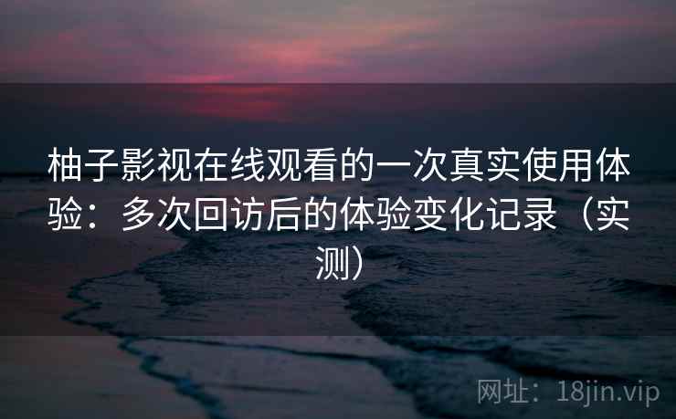 柚子影视在线观看的一次真实使用体验:多次回访后的体验变化记录(实测)-第2张图片 柚子影视在线观看的一次真实使用体验:多次回访后的体验变化记录(实测)-第2张图片