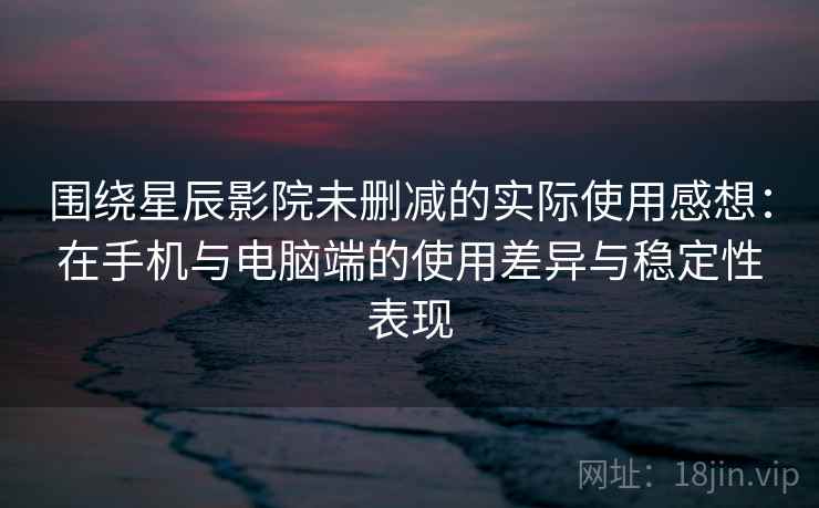 围绕星辰影院未删减的实际使用感想:在手机与电脑端的使用差异与稳定性表现-第1张图片 围绕星辰影院未删减的实际使用感想:在手机与电脑端的使用差异与稳定性表现-第1张图片
