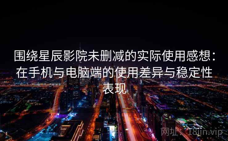 围绕星辰影院未删减的实际使用感想:在手机与电脑端的使用差异与稳定性表现-第2张图片 围绕星辰影院未删减的实际使用感想:在手机与电脑端的使用差异与稳定性表现-第2张图片