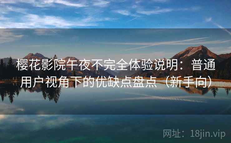 樱花影院午夜不完全体验说明:普通用户视角下的优缺点盘点(新手向)-第2张图片 樱花影院午夜不完全体验说明:普通用户视角下的优缺点盘点(新手向)-第2张图片