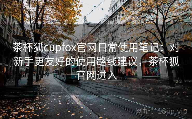 茶杯狐cupfox官网日常使用笔记:对新手更友好的使用路线建议,茶杯狐官网进入-第2张图片 茶杯狐cupfox官网日常使用笔记:对新手更友好的使用路线建议,茶杯狐官网进入-第2张图片