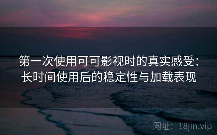第一次使用可可影视时的真实感受:长时间使用后的稳定性与加载表现-第2张图片 第一次使用可可影视时的真实感受:长时间使用后的稳定性与加载表现-第2张图片