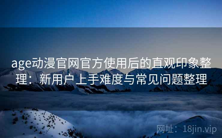 age动漫官网官方使用后的直观印象整理:新用户上手难度与常见问题整理-第2张图片 age动漫官网官方使用后的直观印象整理:新用户上手难度与常见问题整理-第2张图片