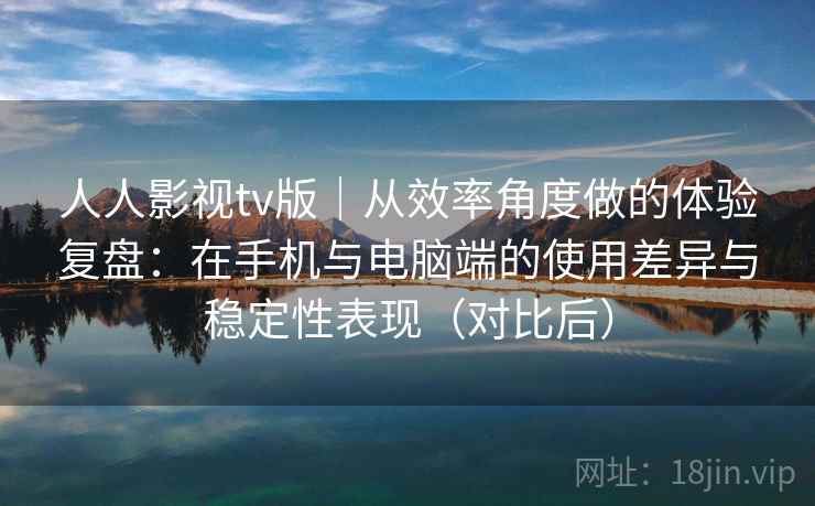 人人影视tv版|从效率角度做的体验复盘:在手机与电脑端的使用差异与稳定性表现(对比后)-第1张图片 人人影视tv版|从效率角度做的体验复盘:在手机与电脑端的使用差异与稳定性表现(对比后)-第1张图片