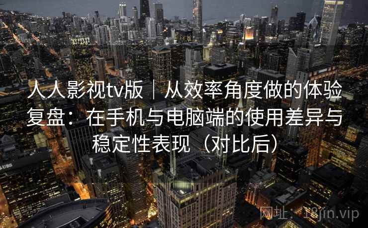人人影视tv版|从效率角度做的体验复盘:在手机与电脑端的使用差异与稳定性表现(对比后)-第2张图片 人人影视tv版|从效率角度做的体验复盘:在手机与电脑端的使用差异与稳定性表现(对比后)-第2张图片