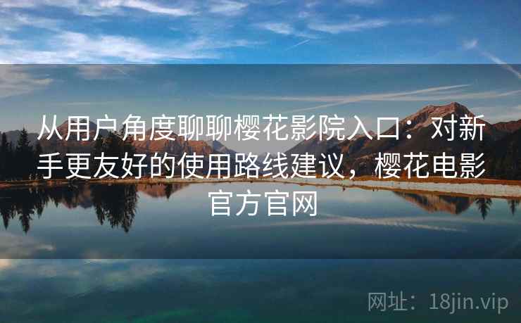 从用户角度聊聊樱花影院入口:对新手更友好的使用路线建议,樱花电影官方官网-第1张图片 从用户角度聊聊樱花影院入口:对新手更友好的使用路线建议,樱花电影官方官网-第1张图片