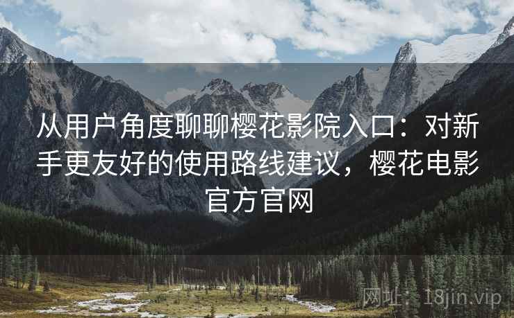 从用户角度聊聊樱花影院入口:对新手更友好的使用路线建议,樱花电影官方官网-第2张图片 从用户角度聊聊樱花影院入口:对新手更友好的使用路线建议,樱花电影官方官网-第2张图片