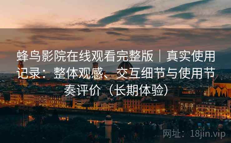 蜂鸟影院在线观看完整版|真实使用记录:整体观感、交互细节与使用节奏评价(长期体验)-第2张图片 蜂鸟影院在线观看完整版|真实使用记录:整体观感、交互细节与使用节奏评价(长期体验)-第2张图片