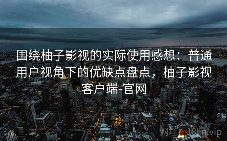 围绕柚子影视的实际使用感想:普通用户视角下的优缺点盘点,柚子影视客户端-官网-第1张图片 围绕柚子影视的实际使用感想:普通用户视角下的优缺点盘点,柚子影视客户端-官网-第1张图片