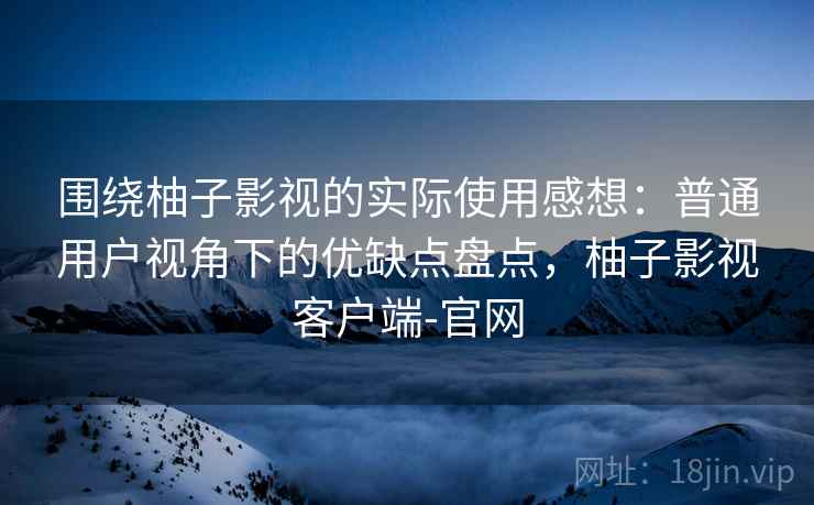 围绕柚子影视的实际使用感想:普通用户视角下的优缺点盘点,柚子影视客户端-官网-第2张图片 围绕柚子影视的实际使用感想:普通用户视角下的优缺点盘点,柚子影视客户端-官网-第2张图片