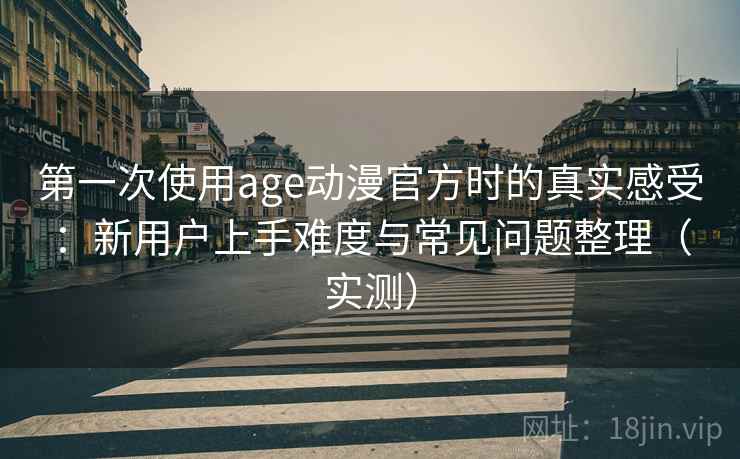 第一次使用age动漫官方时的真实感受:新用户上手难度与常见问题整理(实测)-第1张图片 第一次使用age动漫官方时的真实感受:新用户上手难度与常见问题整理(实测)-第1张图片