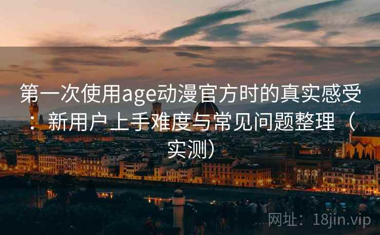 第一次使用age动漫官方时的真实感受:新用户上手难度与常见问题整理(实测)-第2张图片 第一次使用age动漫官方时的真实感受:新用户上手难度与常见问题整理(实测)-第2张图片