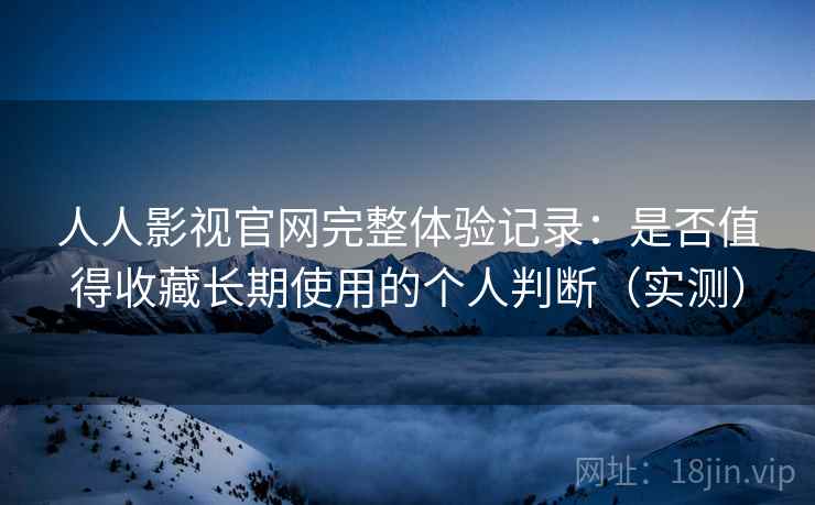 人人影视官网完整体验记录:是否值得收藏长期使用的个人判断(实测)-第1张图片 人人影视官网完整体验记录:是否值得收藏长期使用的个人判断(实测)-第1张图片