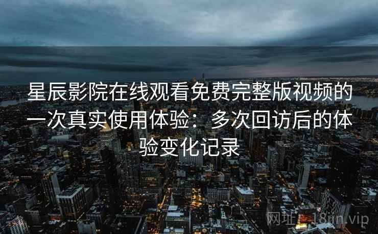 星辰影院在线观看免费完整版视频的一次真实使用体验:多次回访后的体验变化记录-第2张图片 星辰影院在线观看免费完整版视频的一次真实使用体验:多次回访后的体验变化记录-第2张图片
