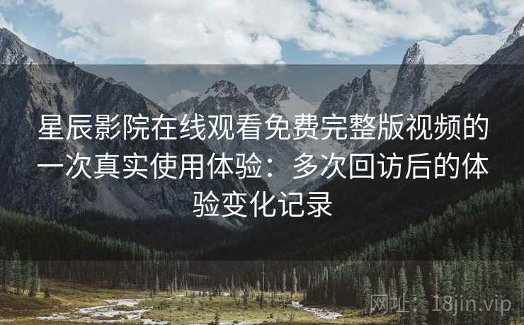 星辰影院在线观看免费完整版视频的一次真实使用体验:多次回访后的体验变化记录-第1张图片 星辰影院在线观看免费完整版视频的一次真实使用体验:多次回访后的体验变化记录-第1张图片