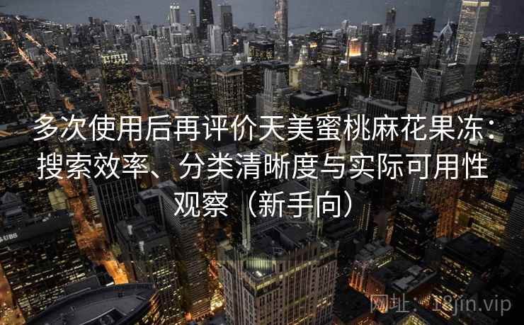 多次使用后再评价天美蜜桃麻花果冻:搜索效率、分类清晰度与实际可用性观察(新手向)-第1张图片 多次使用后再评价天美蜜桃麻花果冻:搜索效率、分类清晰度与实际可用性观察(新手向)-第1张图片