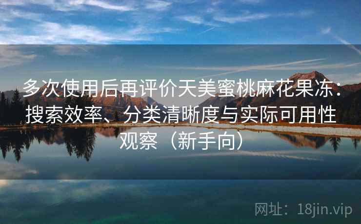 多次使用后再评价天美蜜桃麻花果冻:搜索效率、分类清晰度与实际可用性观察(新手向)-第2张图片 多次使用后再评价天美蜜桃麻花果冻:搜索效率、分类清晰度与实际可用性观察(新手向)-第2张图片