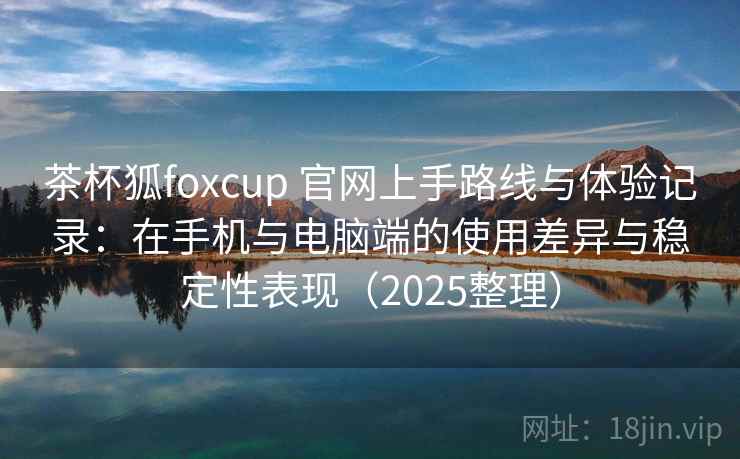 茶杯狐foxcup 官网上手路线与体验记录:在手机与电脑端的使用差异与稳定性表现(2025整理)-第2张图片 茶杯狐foxcup 官网上手路线与体验记录:在手机与电脑端的使用差异与稳定性表现(2025整理)-第2张图片