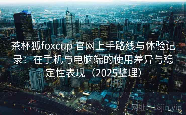 茶杯狐foxcup 官网上手路线与体验记录:在手机与电脑端的使用差异与稳定性表现(2025整理)-第1张图片 茶杯狐foxcup 官网上手路线与体验记录:在手机与电脑端的使用差异与稳定性表现(2025整理)-第1张图片