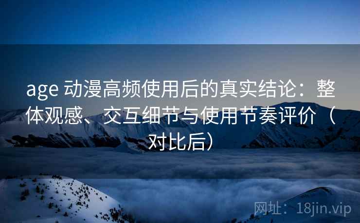 age 动漫高频使用后的真实结论:整体观感、交互细节与使用节奏评价(对比后)-第1张图片 age 动漫高频使用后的真实结论:整体观感、交互细节与使用节奏评价(对比后)-第1张图片