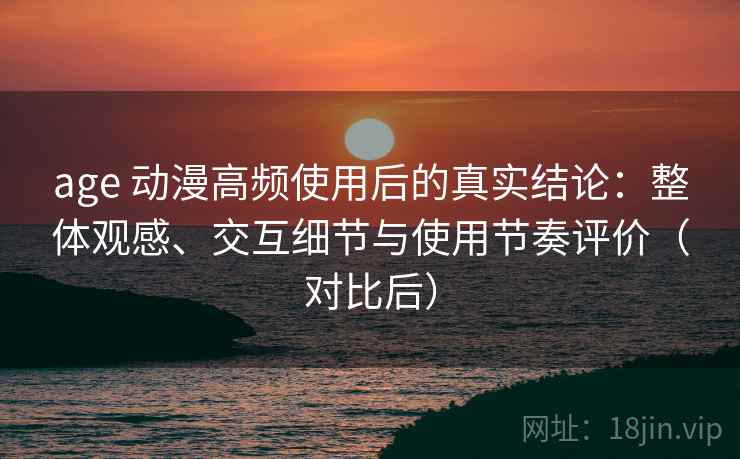 age 动漫高频使用后的真实结论:整体观感、交互细节与使用节奏评价(对比后)-第2张图片 age 动漫高频使用后的真实结论:整体观感、交互细节与使用节奏评价(对比后)-第2张图片