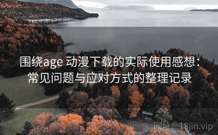 围绕age 动漫下载的实际使用感想:常见问题与应对方式的整理记录-第2张图片 围绕age 动漫下载的实际使用感想:常见问题与应对方式的整理记录-第2张图片