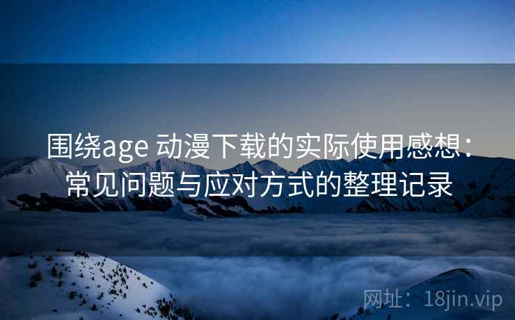 围绕age 动漫下载的实际使用感想:常见问题与应对方式的整理记录-第1张图片 围绕age 动漫下载的实际使用感想:常见问题与应对方式的整理记录-第1张图片