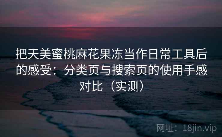 把天美蜜桃麻花果冻当作日常工具后的感受:分类页与搜索页的使用手感对比(实测)-第2张图片 把天美蜜桃麻花果冻当作日常工具后的感受:分类页与搜索页的使用手感对比(实测)-第2张图片