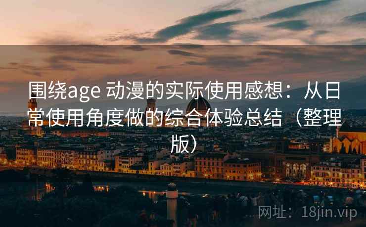 围绕age 动漫的实际使用感想:从日常使用角度做的综合体验总结(整理版)-第2张图片 围绕age 动漫的实际使用感想:从日常使用角度做的综合体验总结(整理版)-第2张图片