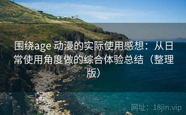 围绕age 动漫的实际使用感想:从日常使用角度做的综合体验总结(整理版)-第1张图片 围绕age 动漫的实际使用感想:从日常使用角度做的综合体验总结(整理版)-第1张图片